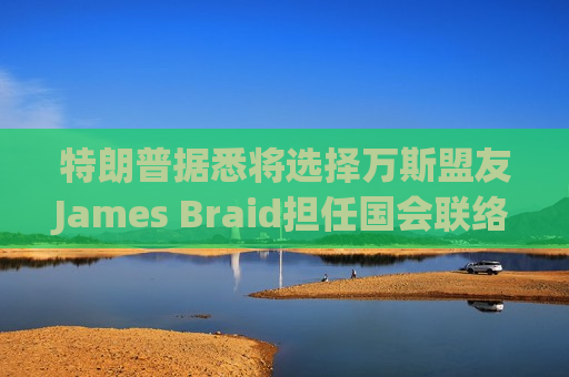 特朗普据悉将选择万斯盟友James Braid担任国会联络人