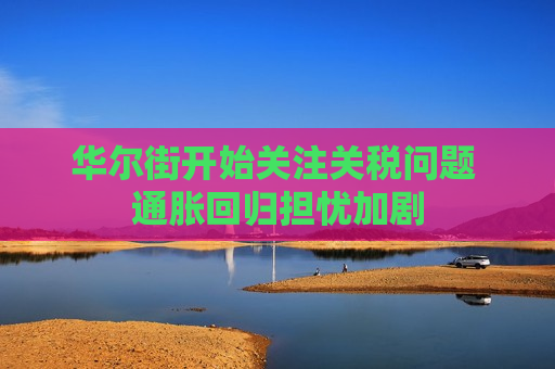 华尔街开始关注关税问题 通胀回归担忧加剧