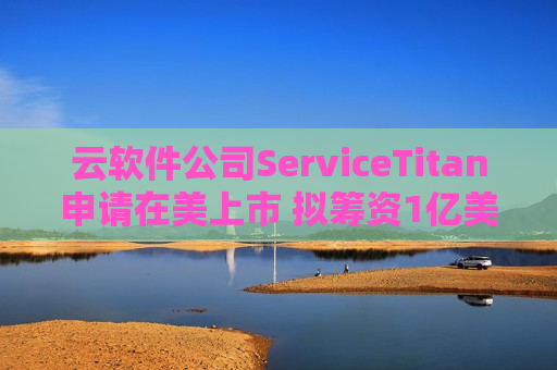 云软件公司ServiceTitan申请在美上市 拟筹资1亿美元  第1张