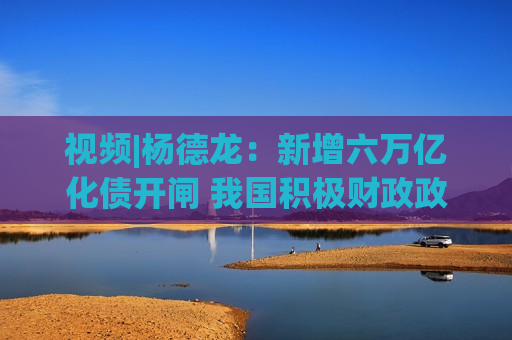 视频|杨德龙：新增六万亿化债开闸 我国积极财政政策持续发力  第1张