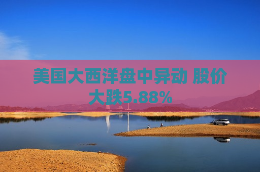 美国大西洋盘中异动 股价大跌5.88%  第1张