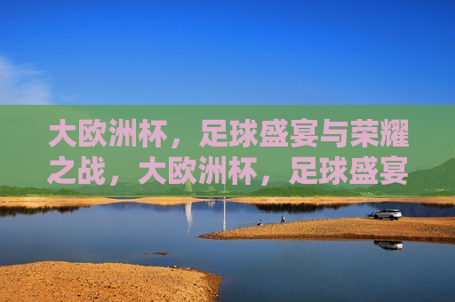 大欧洲杯，足球盛宴与荣耀之战，大欧洲杯，足球盛宴，荣耀之战启幕，大欧洲杯，足球盛宴与荣耀之战开幕