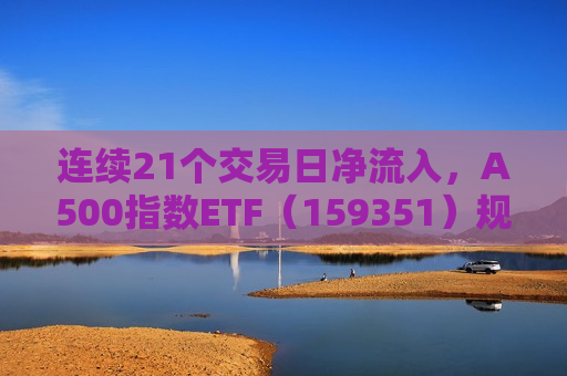 连续21个交易日净流入，A500指数ETF（159351）规模破百亿