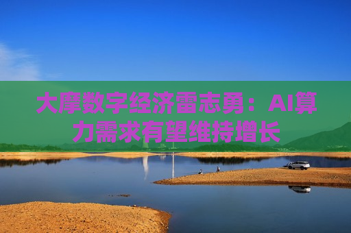 大摩数字经济雷志勇：AI算力需求有望维持增长  第1张