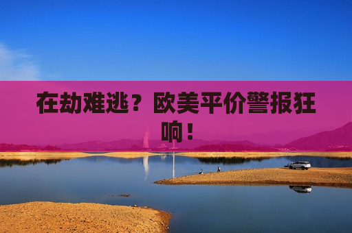 在劫难逃？欧美平价警报狂响！