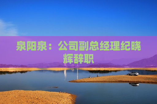泉阳泉：公司副总经理纪晓辉辞职