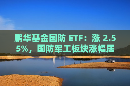 鹏华基金国防 ETF：涨 2.55%，国防军工板块涨幅居前  第1张