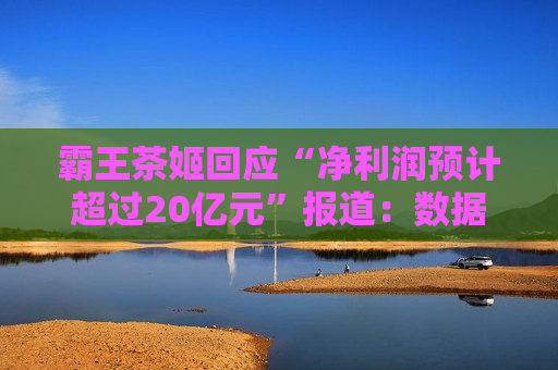 霸王茶姬回应“净利润预计超过20亿元”报道：数据不实，不是实际情况