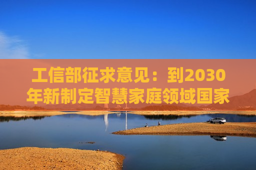 工信部征求意见：到2030年新制定智慧家庭领域国家和行业标准50项以上