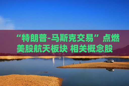 “特朗普-马斯克交易”点燃美股航天板块 相关概念股本周飙涨
