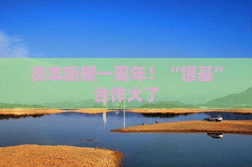 资本新规一周年！“银基”合作火了