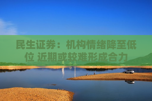 民生证券：机构情绪降至低位 近期或较难形成合力