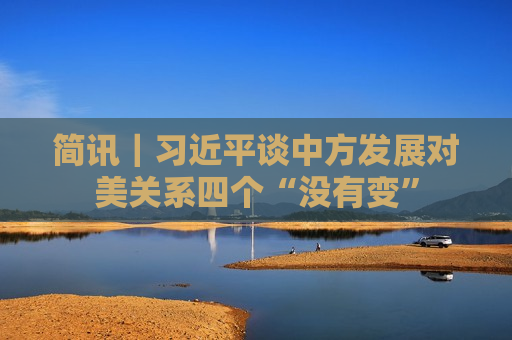 简讯｜ *** 谈中方发展对美关系四个“没有变”
