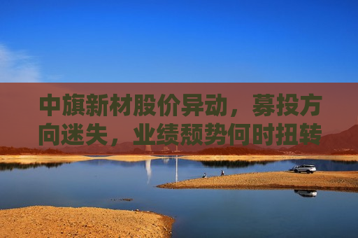 中旗新材股价异动，募投方向迷失，业绩颓势何时扭转？