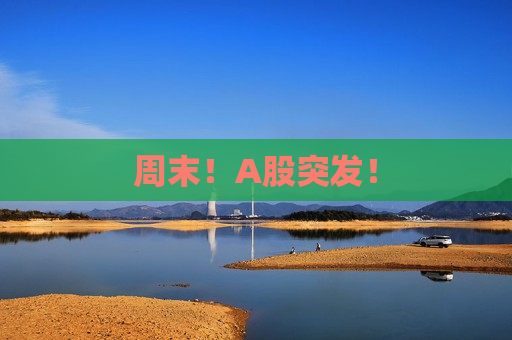 周末！A股突发！