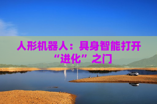 人形机器人：具身智能打开“进化”之门