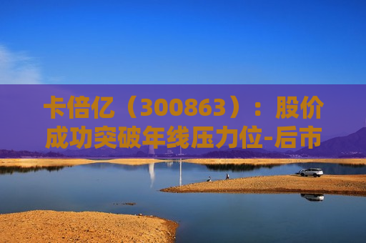 卡倍亿（300863）：股价成功突破年线压力位-后市看多（涨）（06-05）