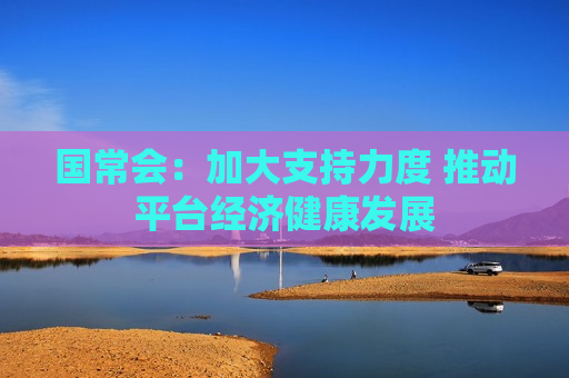 国常会：加大支持力度 推动平台经济健康发展