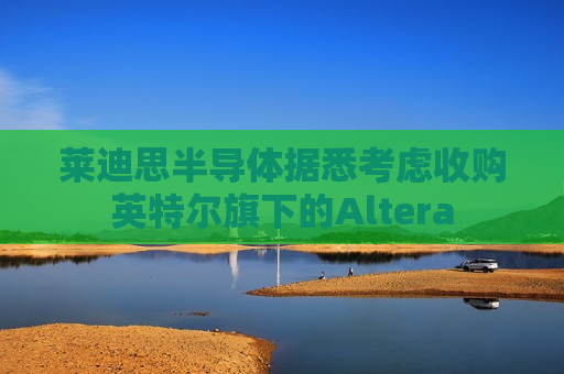 莱迪思半导体据悉考虑收购英特尔旗下的Altera