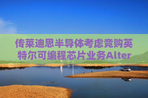 传莱迪思半导体考虑竞购英特尔可编程芯片业务Altera