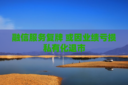 融信服务复牌 或因业绩亏损私有化退市