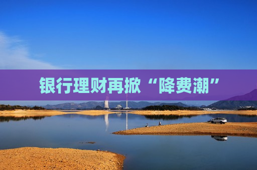 银行理财再掀“降费潮”  第1张