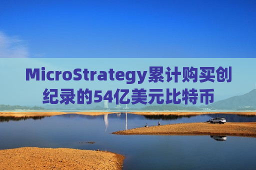 MicroStrategy累计购买创纪录的54亿美元比特币
