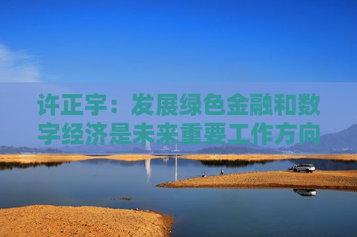 许正宇：发展绿色金融和数字经济是未来重要工作方向