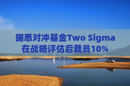 据悉对冲基金Two Sigma在战略评估后裁员10%  第1张