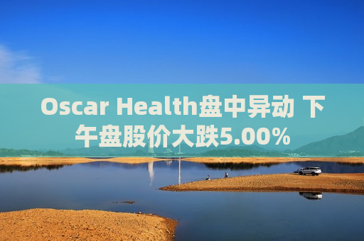 Oscar Health盘中异动 下午盘股价大跌5.00%