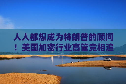 人人都想成为特朗普的顾问！美国加密行业高管竞相追求上岗  第1张