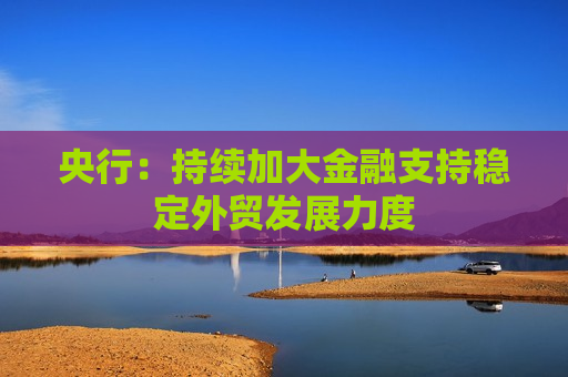 央行：持续加大金融支持稳定外贸发展力度  第1张