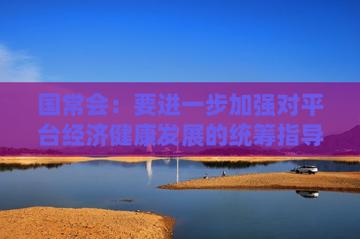 国常会：要进一步加强对平台经济健康发展的统筹指导 加大政策支持力度