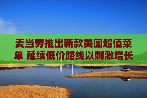 麦当劳推出新款美国超值菜单 延续低价路线以 *** 增长