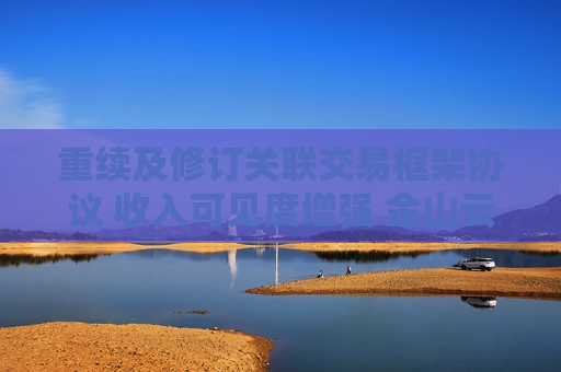 重续及修订关联交易框架协议 收入可见度增强 金山云美股盘前涨9%  第1张