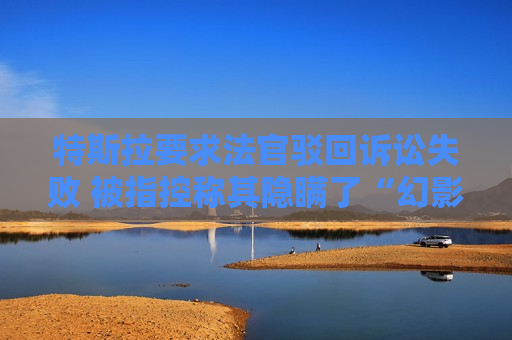 特斯拉要求法官驳回诉讼失败 被指控称其隐瞒了“幻影刹车”安全缺陷