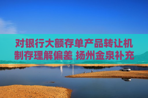 对银行大额存单产品 *** 机制存理解偏差 扬州金泉补充确认关联交易