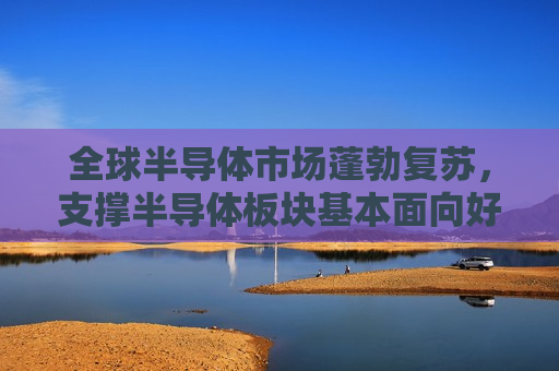全球半导体市场蓬勃复苏，支撑半导体板块基本面向好！半导体ETF（512480）收盘涨1.72%，成份股强劲上涨