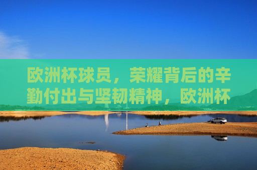 欧洲杯球员，荣耀背后的辛勤付出与坚韧精神，欧洲杯球员，荣耀背后的奋斗与坚韧，欧洲杯球员，荣耀背后的奋斗与坚韧精神