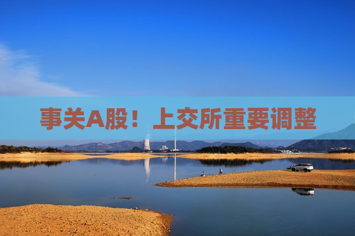 事关A股！上交所重要调整  第1张