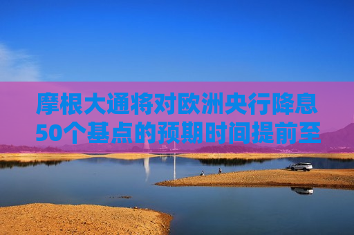 摩根大通将对欧洲央行降息50个基点的预期时间提前至12月