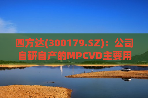 四方达(300179.SZ)：公司自研自产的MPCVD主要用于自建CVD金刚石产线  第1张