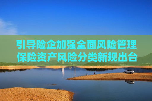 引导险企加强全面风险管理 保险资产风险分类新规出台