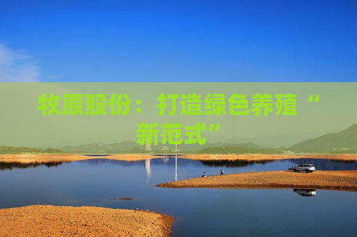 牧原股份：打造绿色养殖“新范式”