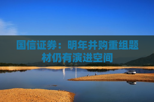 国信证券：明年并购重组题材仍有演进空间