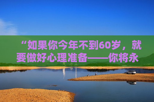 “如果你今年不到60岁，就要做好心理准备——你将永生”