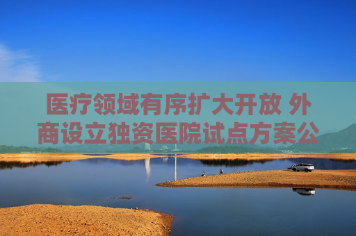 医疗领域有序扩大开放 外商设立独资医院试点方案公布  第1张