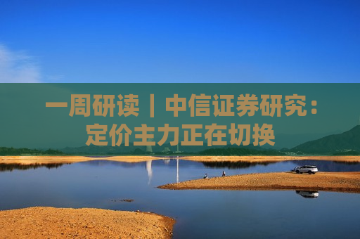 一周研读｜中信证券研究：定价主力正在切换