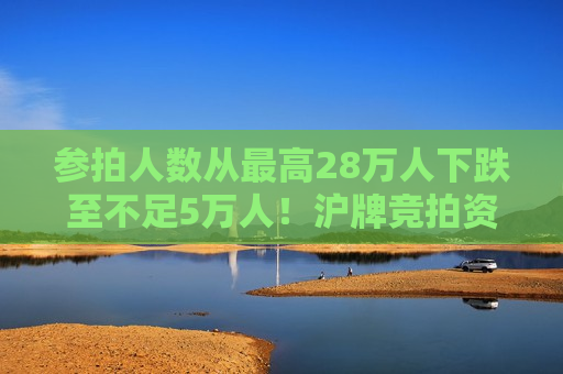 参拍人数从更高28万人下跌至不足5万人！沪牌竞拍资质将放宽，社保或个税满一年即可