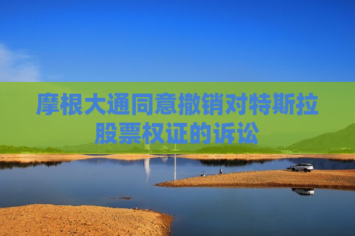 摩根大通同意撤销对特斯拉股票权证的诉讼
